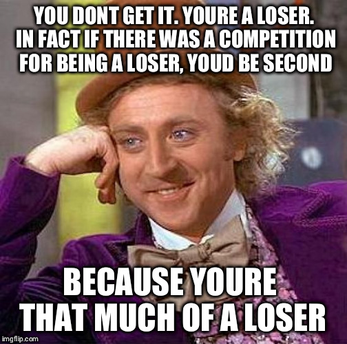 Creepy Condescending Wonka | YOU DONT GET IT. YOURE A LOSER. IN FACT IF THERE WAS A COMPETITION FOR BEING A LOSER, YOUD BE SECOND; BECAUSE YOURE THAT MUCH OF A LOSER | image tagged in memes,creepy condescending wonka | made w/ Imgflip meme maker