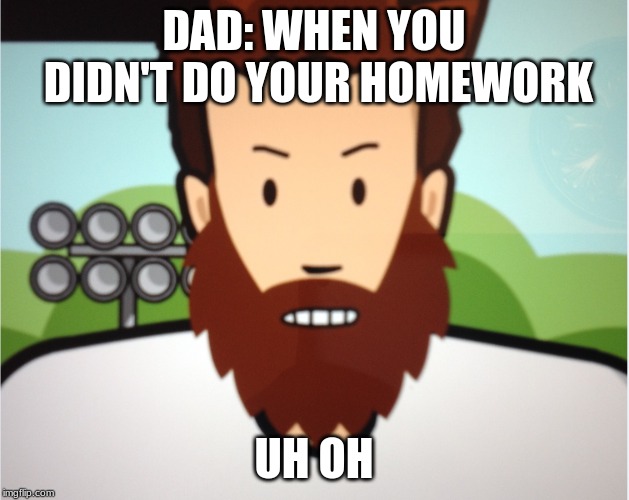 uh oh | DAD: WHEN YOU DIDN'T DO YOUR HOMEWORK; UH OH | image tagged in uh oh | made w/ Imgflip meme maker