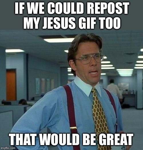 That Would Be Great Meme | IF WE COULD REPOST MY JESUS GIF TOO THAT WOULD BE GREAT | image tagged in memes,that would be great | made w/ Imgflip meme maker