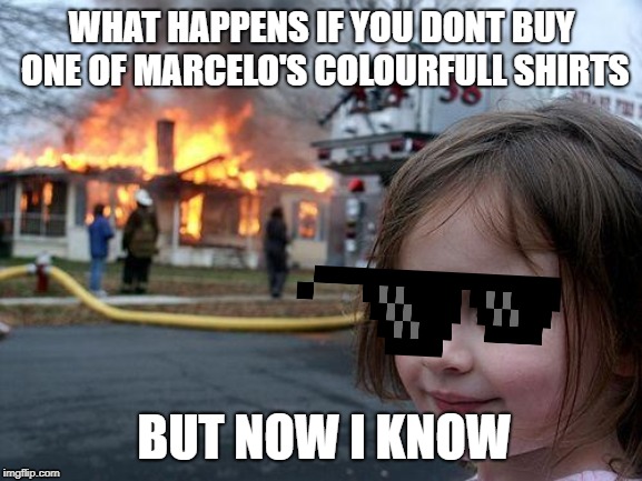 Disaster Girl | WHAT HAPPENS IF YOU DONT BUY ONE OF MARCELO'S COLOURFULL SHIRTS; BUT NOW I KNOW | image tagged in memes,disaster girl | made w/ Imgflip meme maker
