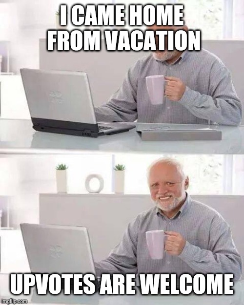 Ten full days | I CAME HOME FROM VACATION; UPVOTES ARE WELCOME | image tagged in memes,hide the pain harold,vacation | made w/ Imgflip meme maker