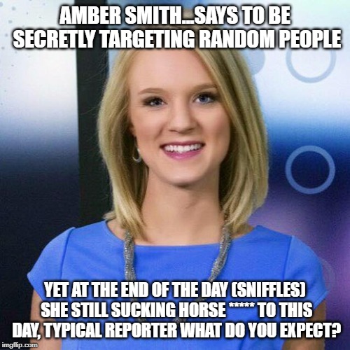 See where Spectrum News 1 gets you into. | AMBER SMITH...SAYS TO BE SECRETLY TARGETING RANDOM PEOPLE; YET AT THE END OF THE DAY (SNIFFLES) SHE STILL SUCKING HORSE ***** TO THIS DAY, TYPICAL REPORTER WHAT DO YOU EXPECT? | image tagged in country,weakest link,the walking dead,only fools and horses | made w/ Imgflip meme maker