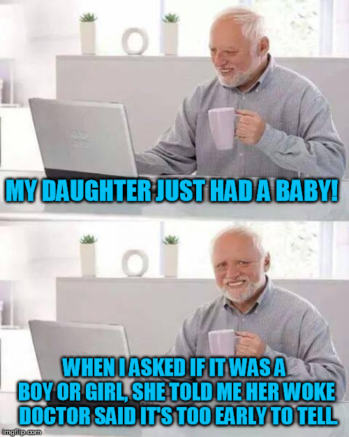 It's not fair to be sure about anything, after all there are to choices...... | MY DAUGHTER JUST HAD A BABY! WHEN I ASKED IF IT WAS A BOY OR GIRL, SHE TOLD ME HER WOKE  DOCTOR SAID IT'S TOO EARLY TO TELL. | image tagged in memes,hide the pain harold | made w/ Imgflip meme maker