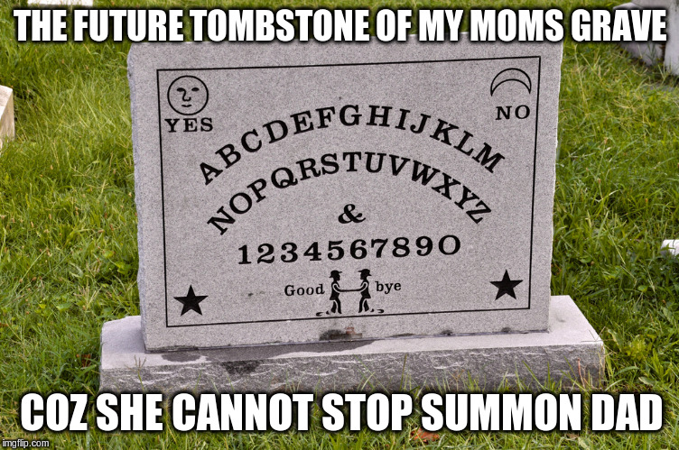 Ouija Board Tombstone | THE FUTURE TOMBSTONE OF MY MOMS GRAVE COZ SHE CANNOT STOP SUMMON DAD | image tagged in ouija board tombstone | made w/ Imgflip meme maker