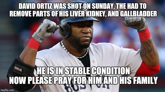 David Ortiz | DAVID ORTIZ WAS SHOT ON SUNDAY, THE HAD TO REMOVE PARTS OF HIS LIVER KIDNEY, AND GALLBLADDER; HE IS IN STABLE CONDITION NOW PLEASE PRAY FOR HIM AND HIS FAMILY | image tagged in david ortiz | made w/ Imgflip meme maker