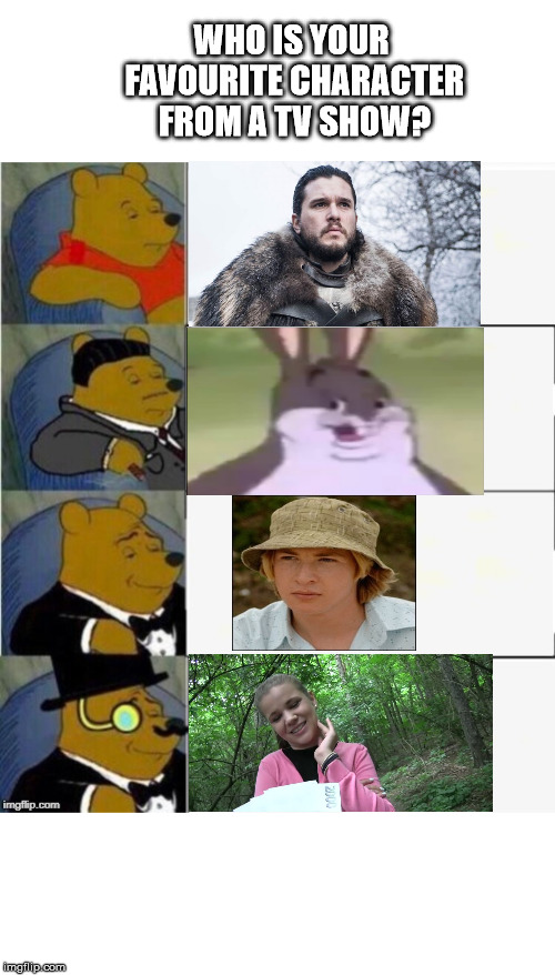 Tuxedo Winnie the Pooh 4 panel | WHO IS YOUR FAVOURITE CHARACTER FROM A TV SHOW? | image tagged in tuxedo winnie the pooh 4 panel | made w/ Imgflip meme maker