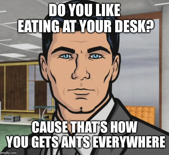 Archer | DO YOU LIKE EATING AT YOUR DESK? CAUSE THAT’S HOW YOU GETS ANTS EVERYWHERE | image tagged in memes,archer | made w/ Imgflip meme maker