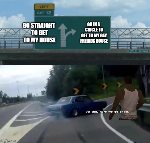 Left Exit 12 Off Ramp | GO STRAIGHT TO GET TO MY HOUSE; GO IN A CIRCLE TO GET TO MY GAY FREINDS HOUSE | image tagged in memes,left exit 12 off ramp | made w/ Imgflip meme maker