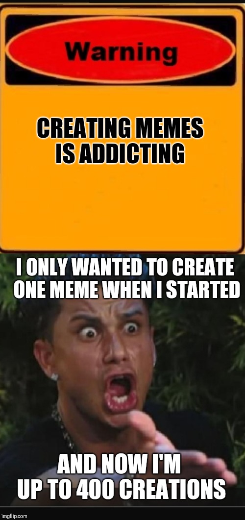 I Have An Addiction | CREATING MEMES IS ADDICTING; I ONLY WANTED TO CREATE ONE MEME WHEN I STARTED; AND NOW I'M UP TO 400 CREATIONS | image tagged in dj pauly d,warning sign,memes | made w/ Imgflip meme maker