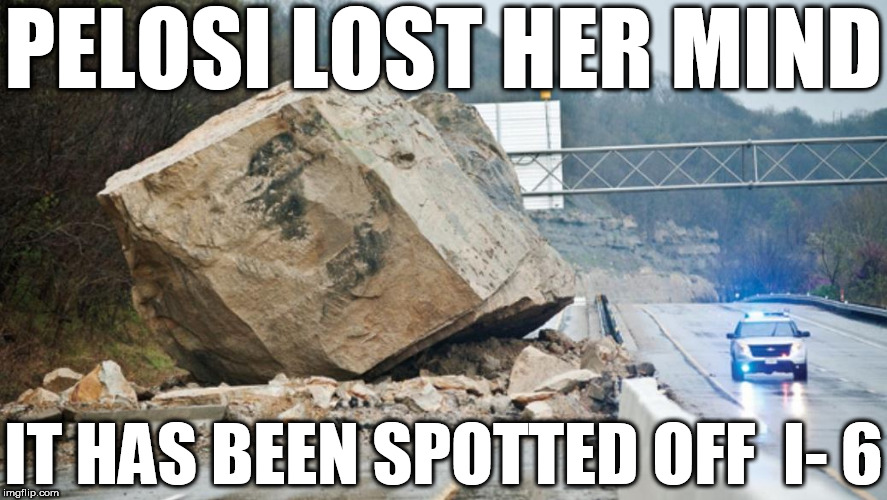 Pelosi  nearly  LOST  HER MIND!
  but  it  was  recovered. | PELOSI LOST HER MIND; IT HAS BEEN SPOTTED OFF  I- 6 | image tagged in nancy pelosi,brain,gone,missing,off  i   six,recovered | made w/ Imgflip meme maker