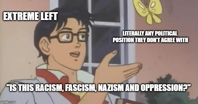 Is This a Pigeon | EXTREME LEFT; LITERALLY ANY POLITICAL POSITION THEY DON'T AGREE WITH; "IS THIS RACISM, FASCISM, NAZISM AND OPPRESSION?" | image tagged in is this a pigeon | made w/ Imgflip meme maker