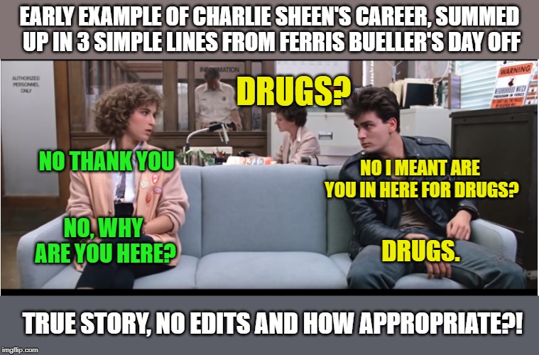From the scene in the police station |  EARLY EXAMPLE OF CHARLIE SHEEN'S CAREER, SUMMED UP IN 3 SIMPLE LINES FROM FERRIS BUELLER'S DAY OFF; DRUGS? NO I MEANT ARE YOU IN HERE FOR DRUGS? NO THANK YOU; NO, WHY ARE YOU HERE? DRUGS. TRUE STORY, NO EDITS AND HOW APPROPRIATE?! | image tagged in drugs,charlie sheen,ferris bueller | made w/ Imgflip meme maker