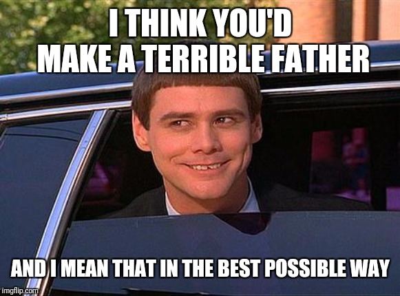 jim carrey meme  | I THINK YOU'D MAKE A TERRIBLE FATHER AND I MEAN THAT IN THE BEST POSSIBLE WAY | image tagged in jim carrey meme | made w/ Imgflip meme maker