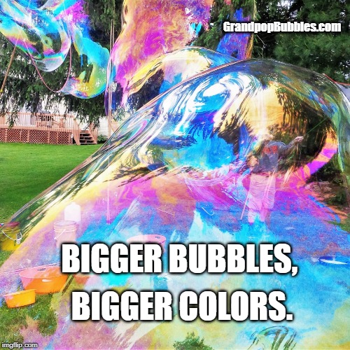 Bigger Bubbles, Bigger Colors. | GrandpopBubbles.com; BIGGER BUBBLES, BIGGER COLORS. | image tagged in gpopb,grandpopbubbles,grandpop bubbles,gaian bubbles,giantbubbles,festivals | made w/ Imgflip meme maker