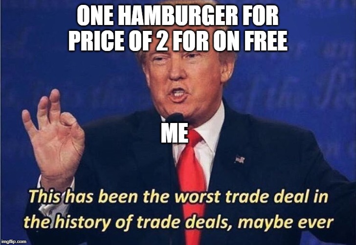 this is dumb and so am I | ONE HAMBURGER FOR PRICE OF 2 FOR ON FREE; ME | image tagged in donald trump worst trade deal | made w/ Imgflip meme maker