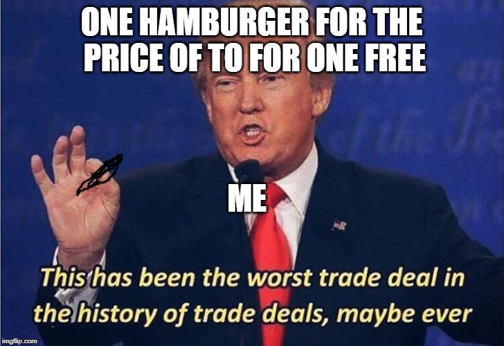 Donald Trump Worst Trade Deal | ONE HAMBURGER FOR THE PRICE OF TO FOR ONE FREE; ME | image tagged in donald trump worst trade deal | made w/ Imgflip meme maker