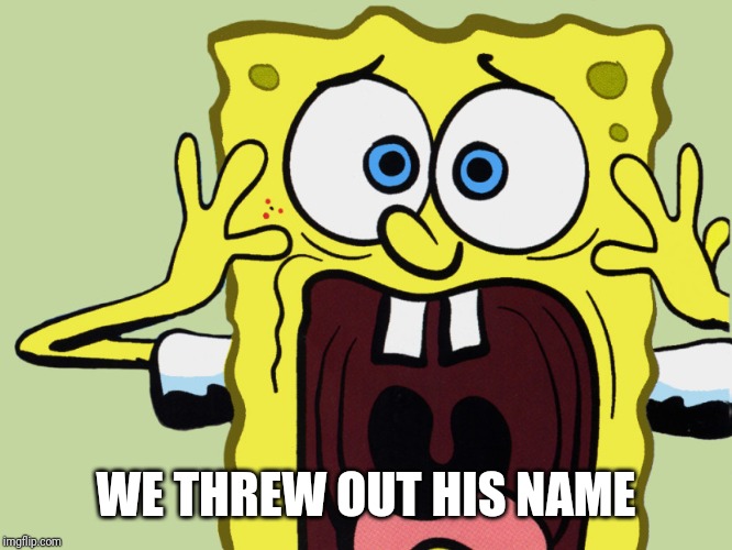 Screaming Spongebob  | WE THREW OUT HIS NAME | image tagged in screaming spongebob | made w/ Imgflip meme maker