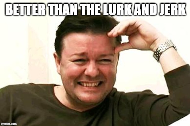 Laughing Ricky Gervais | BETTER THAN THE LURK AND JERK | image tagged in laughing ricky gervais | made w/ Imgflip meme maker