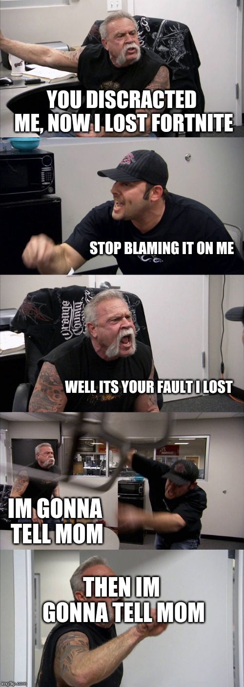 American Chopper Argument Meme | YOU DISCRACTED ME, NOW I LOST FORTNITE; STOP BLAMING IT ON ME; WELL ITS YOUR FAULT I LOST; IM GONNA TELL MOM; THEN IM GONNA TELL MOM | image tagged in memes,american chopper argument | made w/ Imgflip meme maker