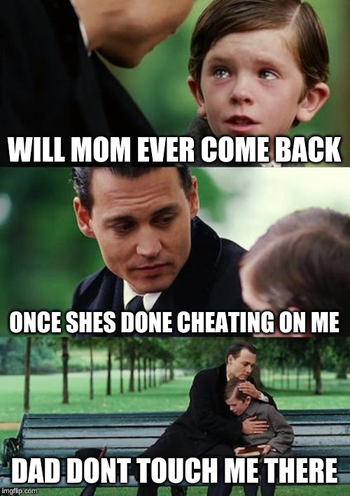 Finding Neverland Meme | WILL MOM EVER COME BACK; ONCE SHES DONE CHEATING ON ME; DAD DONT TOUCH ME THERE | image tagged in memes,finding neverland | made w/ Imgflip meme maker