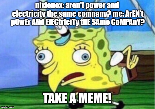 nixienox: aren't power and electricity the same company? me: ArEN't pOwEr ANd ElECtrIciTy tHE SAme CoMPAnY? TAKE A MEME! | image tagged in memes,mocking spongebob | made w/ Imgflip meme maker