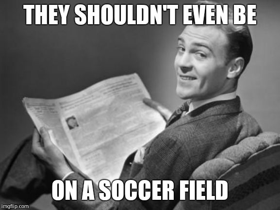 50's newspaper | THEY SHOULDN'T EVEN BE ON A SOCCER FIELD | image tagged in 50's newspaper | made w/ Imgflip meme maker