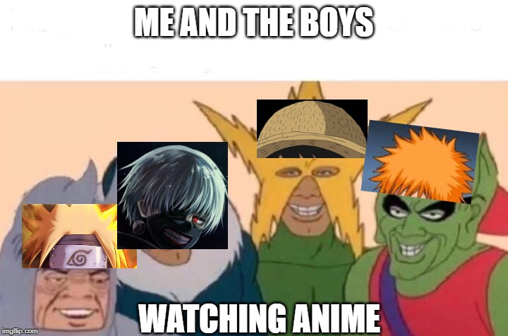 Me And The Boys | ME AND THE BOYS; WATCHING ANIME | image tagged in me and the boys,bleach,naruto,tokyo ghoul,one piece,anime | made w/ Imgflip meme maker