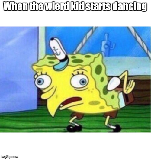 Mocking Spongebob | When the wierd kid starts dancing | image tagged in memes,mocking spongebob | made w/ Imgflip meme maker