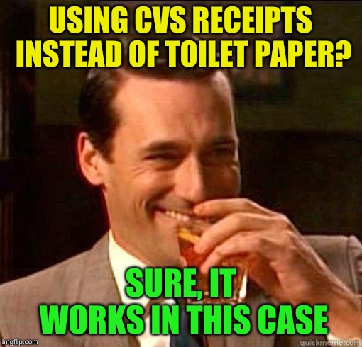 Laughing Don Draper | USING CVS RECEIPTS INSTEAD OF TOILET PAPER? SURE, IT WORKS IN THIS CASE | image tagged in laughing don draper | made w/ Imgflip meme maker