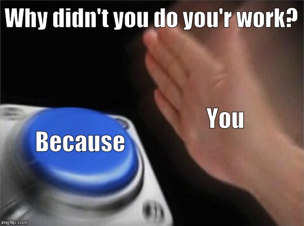 Blank Nut Button | Why didn't you do you'r work? You; Because | image tagged in memes,blank nut button | made w/ Imgflip meme maker
