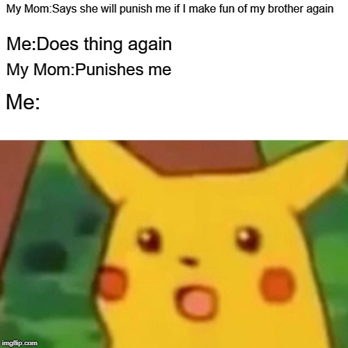 Surprised Pikachu Meme | My Mom:Says she will punish me if I make fun of my brother again; Me:Does thing again; My Mom:Punishes me; Me: | image tagged in memes,surprised pikachu | made w/ Imgflip meme maker