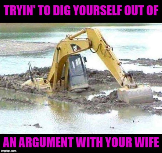 Go ahead just keep diggin'... | TRYIN' TO DIG YOURSELF OUT OF; AN ARGUMENT WITH YOUR WIFE | image tagged in you can't win,memes,marriage,funny,dig a hole,sunk | made w/ Imgflip meme maker