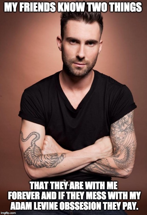 Adam Levine | MY FRIENDS KNOW TWO THINGS; THAT THEY ARE WITH ME FOREVER AND IF THEY MESS WITH MY ADAM LEVINE OBSSESION THEY PAY. | image tagged in adam levine | made w/ Imgflip meme maker