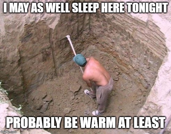 Keep Digging | I MAY AS WELL SLEEP HERE TONIGHT PROBABLY BE WARM AT LEAST | image tagged in keep digging | made w/ Imgflip meme maker