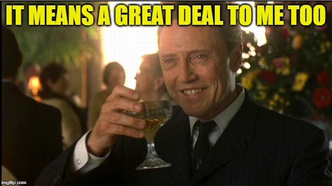 cheers christopher walken | IT MEANS A GREAT DEAL TO ME TOO | image tagged in cheers christopher walken | made w/ Imgflip meme maker