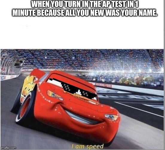I am Speed | WHEN YOU TURN IN THE AP TEST IN 1 MINUTE BECAUSE ALL YOU NEW WAS YOUR NAME. | image tagged in i am speed | made w/ Imgflip meme maker