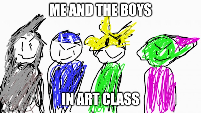 Me and the boys | ME AND THE BOYS; IN ART CLASS | image tagged in me and the boys,PewdiepieSubmissions | made w/ Imgflip meme maker