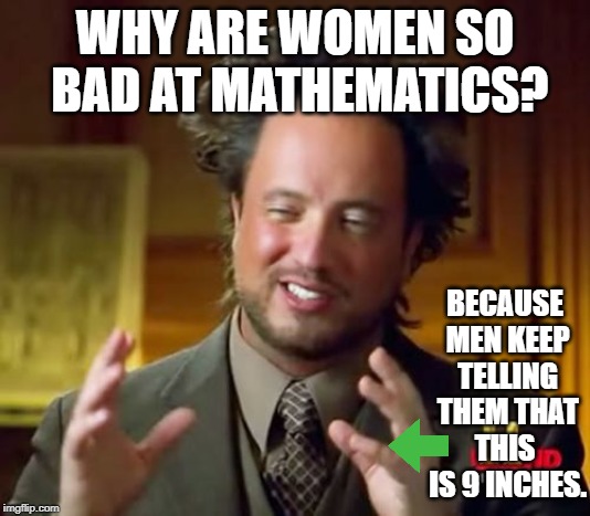 Lying about that Size | WHY ARE WOMEN SO BAD AT MATHEMATICS? BECAUSE MEN KEEP TELLING THEM THAT THIS  IS 9 INCHES. | image tagged in memes,ancient aliens | made w/ Imgflip meme maker