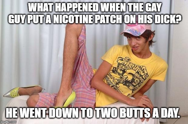 He Should Quit You! | WHAT HAPPENED WHEN THE GAY GUY PUT A NICOTINE PATCH ON HIS DICK? HE WENT DOWN TO TWO BUTTS A DAY. | image tagged in gay | made w/ Imgflip meme maker