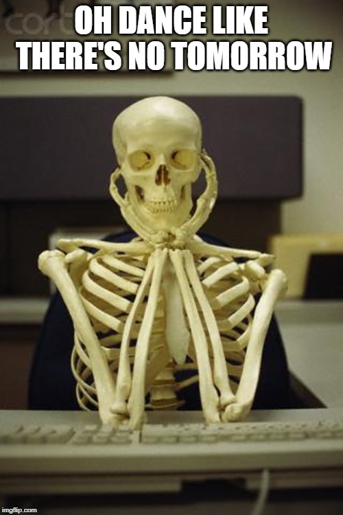 Waiting Skeleton | OH DANCE LIKE THERE'S NO TOMORROW | image tagged in waiting skeleton | made w/ Imgflip meme maker