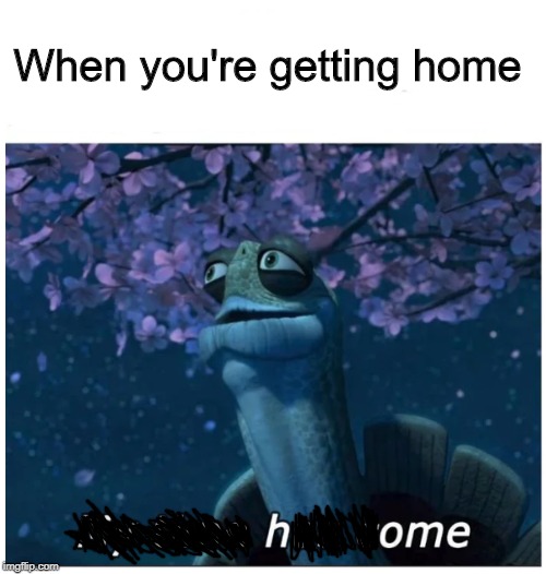 My time has come | When you're getting home | image tagged in my time has come | made w/ Imgflip meme maker
