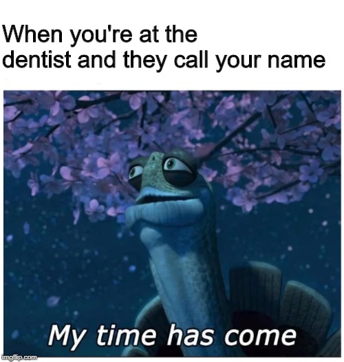 My time has come | When you're at the dentist and they call your name | image tagged in my time has come | made w/ Imgflip meme maker