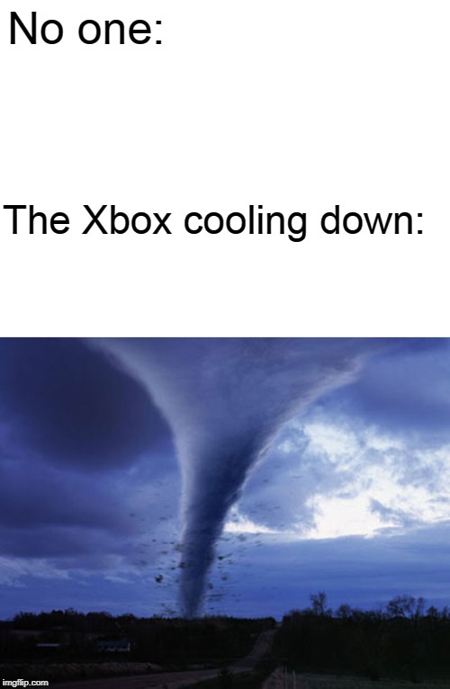No one:; The Xbox cooling down: | image tagged in blank white template,tornado | made w/ Imgflip meme maker