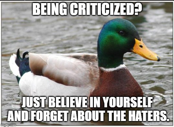 Actual Advice Mallard | BEING CRITICIZED? JUST BELIEVE IN YOURSELF AND FORGET ABOUT THE HATERS. | image tagged in memes,actual advice mallard | made w/ Imgflip meme maker