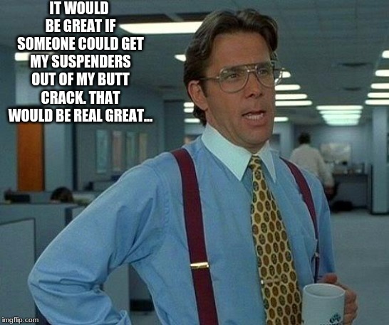 That Would Be Great | IT WOULD BE GREAT IF SOMEONE COULD GET MY SUSPENDERS OUT OF MY BUTT CRACK. THAT WOULD BE REAL GREAT... | image tagged in memes,that would be great | made w/ Imgflip meme maker