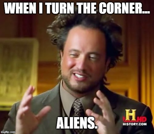 Ancient Aliens | WHEN I TURN THE CORNER... ALIENS. | image tagged in memes,ancient aliens | made w/ Imgflip meme maker