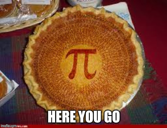 Pi pie | HERE YOU GO | image tagged in pi pie | made w/ Imgflip meme maker