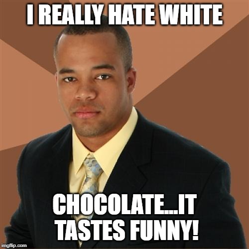 Bad Taste | I REALLY HATE WHITE; CHOCOLATE...IT TASTES FUNNY! | image tagged in memes,successful black man | made w/ Imgflip meme maker