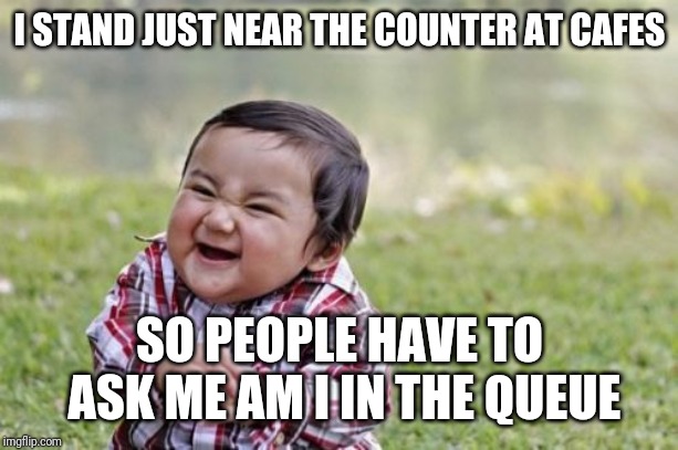 Evil Toddler Meme | I STAND JUST NEAR THE COUNTER AT CAFES; SO PEOPLE HAVE TO ASK ME AM I IN THE QUEUE | image tagged in memes,evil toddler | made w/ Imgflip meme maker