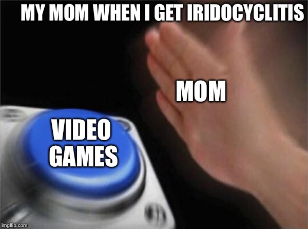 Blank Nut Button Meme | MY MOM WHEN I GET IRIDOCYCLITIS; MOM; VIDEO GAMES | image tagged in memes,blank nut button | made w/ Imgflip meme maker